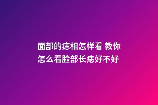 面部的痣相怎样看 教你怎么看脸部长痣好不好